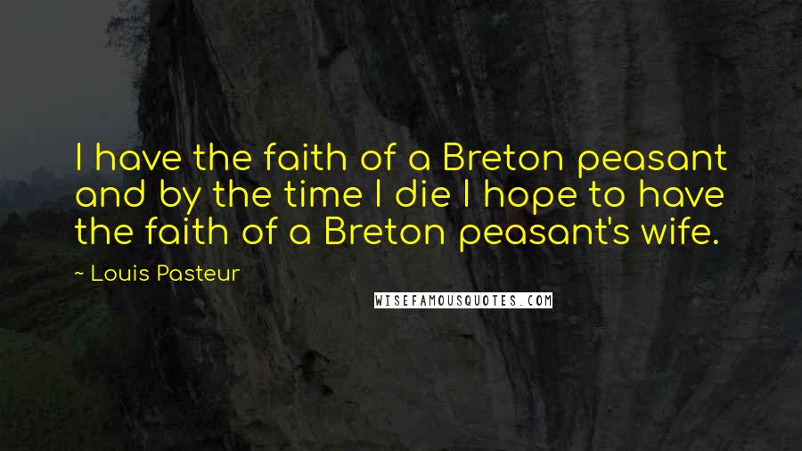 Louis Pasteur Quotes: I have the faith of a Breton peasant and by the time I die I hope to have the faith of a Breton peasant's wife.