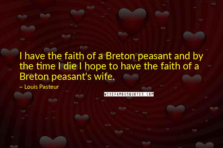 Louis Pasteur Quotes: I have the faith of a Breton peasant and by the time I die I hope to have the faith of a Breton peasant's wife.