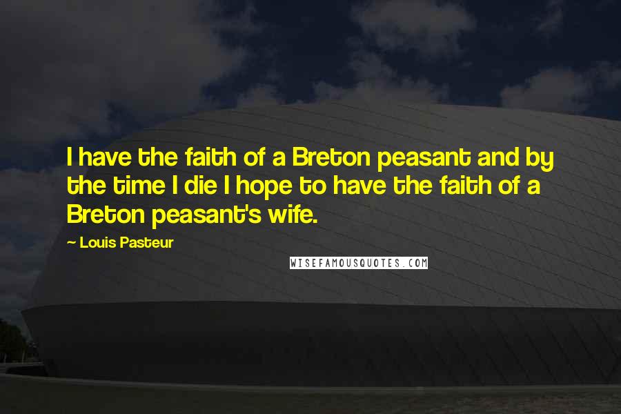 Louis Pasteur Quotes: I have the faith of a Breton peasant and by the time I die I hope to have the faith of a Breton peasant's wife.