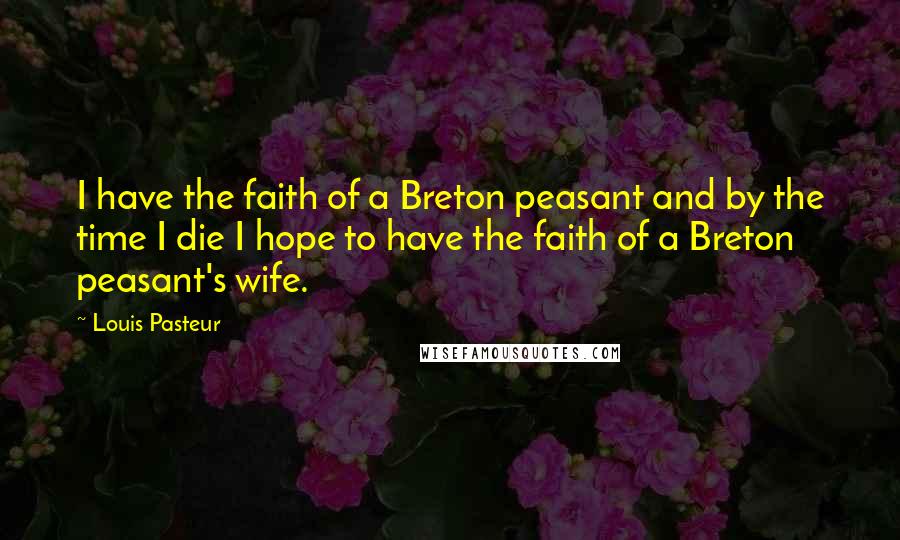 Louis Pasteur Quotes: I have the faith of a Breton peasant and by the time I die I hope to have the faith of a Breton peasant's wife.