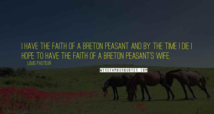 Louis Pasteur Quotes: I have the faith of a Breton peasant and by the time I die I hope to have the faith of a Breton peasant's wife.