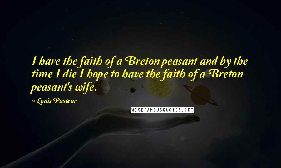 Louis Pasteur Quotes: I have the faith of a Breton peasant and by the time I die I hope to have the faith of a Breton peasant's wife.