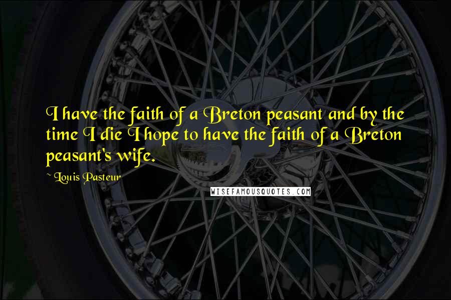 Louis Pasteur Quotes: I have the faith of a Breton peasant and by the time I die I hope to have the faith of a Breton peasant's wife.