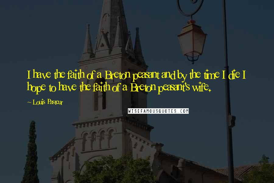 Louis Pasteur Quotes: I have the faith of a Breton peasant and by the time I die I hope to have the faith of a Breton peasant's wife.