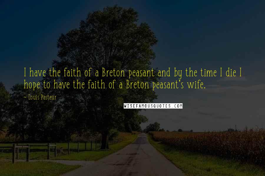 Louis Pasteur Quotes: I have the faith of a Breton peasant and by the time I die I hope to have the faith of a Breton peasant's wife.