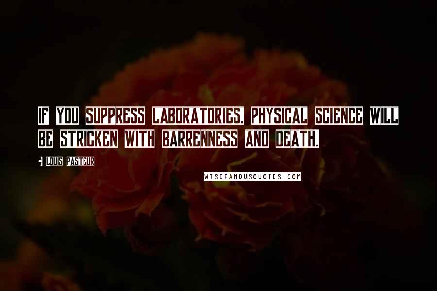 Louis Pasteur Quotes: If you suppress laboratories, physical science will be stricken with barrenness and death.