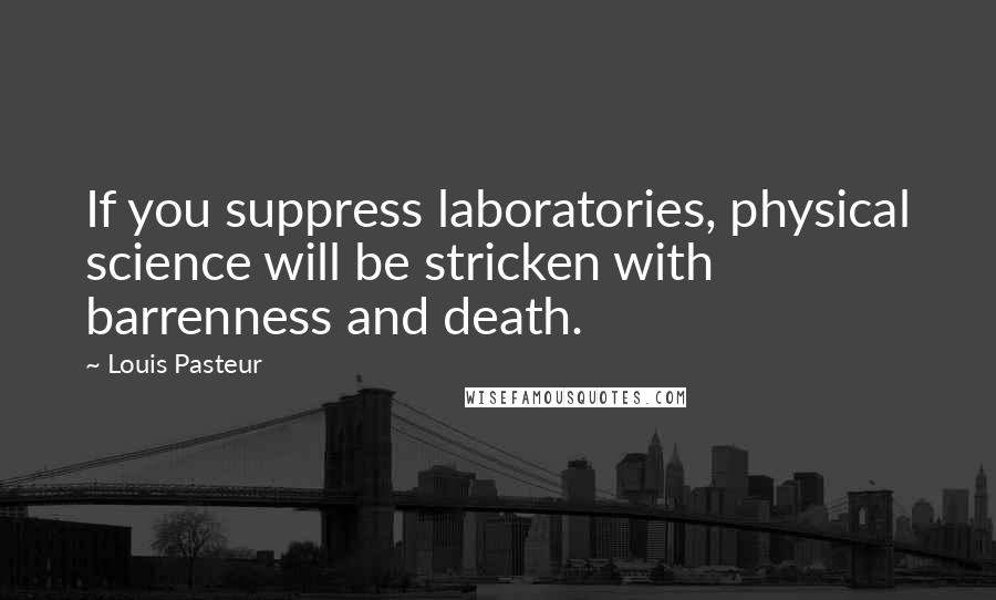 Louis Pasteur Quotes: If you suppress laboratories, physical science will be stricken with barrenness and death.