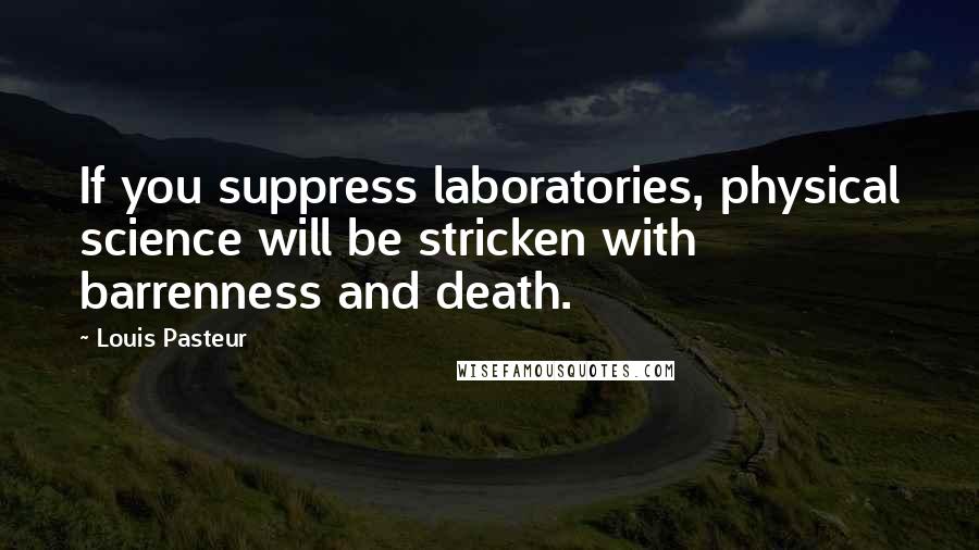 Louis Pasteur Quotes: If you suppress laboratories, physical science will be stricken with barrenness and death.