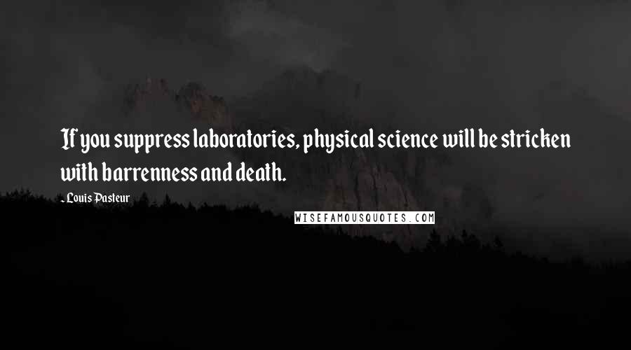 Louis Pasteur Quotes: If you suppress laboratories, physical science will be stricken with barrenness and death.