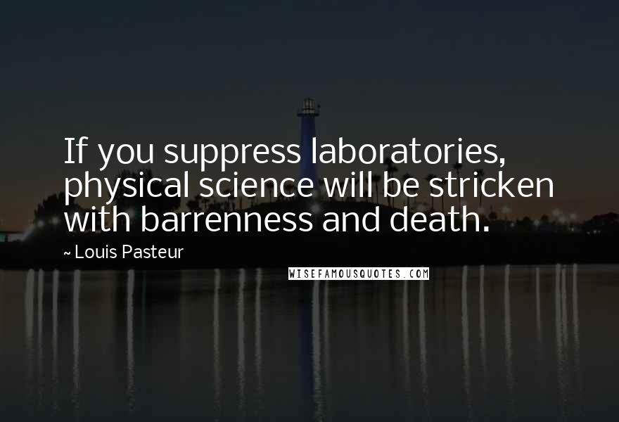 Louis Pasteur Quotes: If you suppress laboratories, physical science will be stricken with barrenness and death.