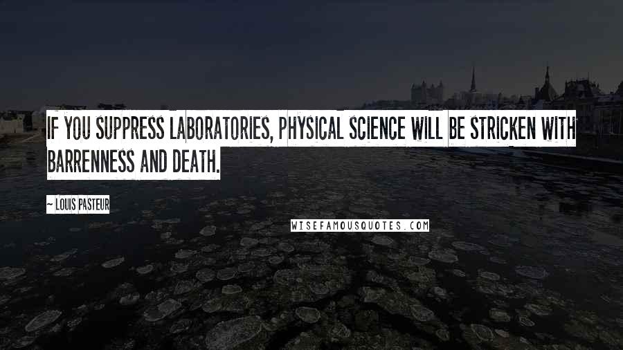 Louis Pasteur Quotes: If you suppress laboratories, physical science will be stricken with barrenness and death.