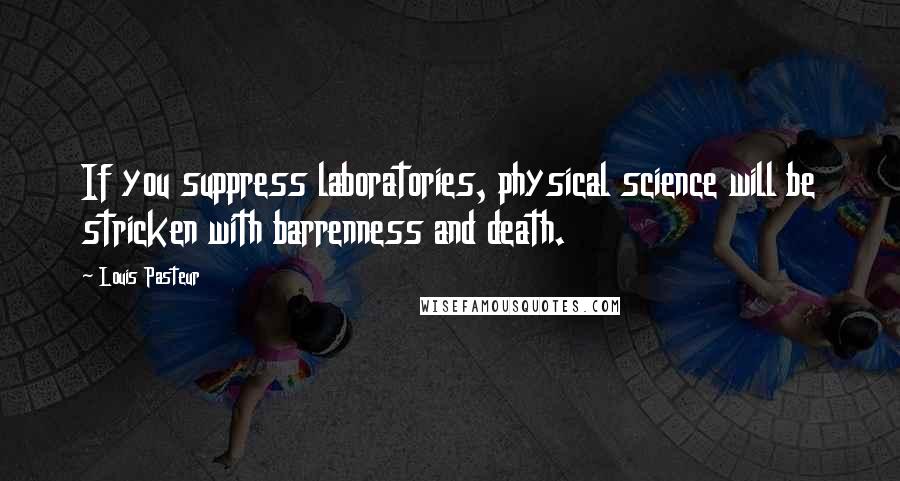 Louis Pasteur Quotes: If you suppress laboratories, physical science will be stricken with barrenness and death.