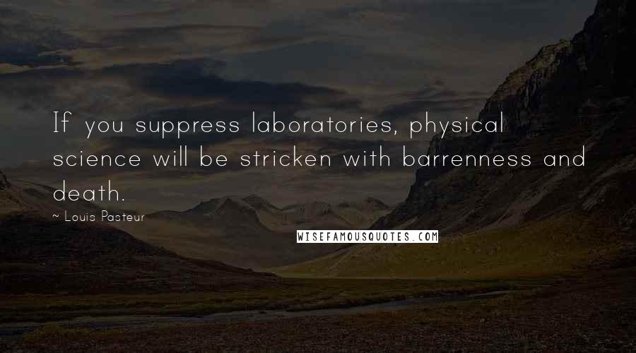 Louis Pasteur Quotes: If you suppress laboratories, physical science will be stricken with barrenness and death.