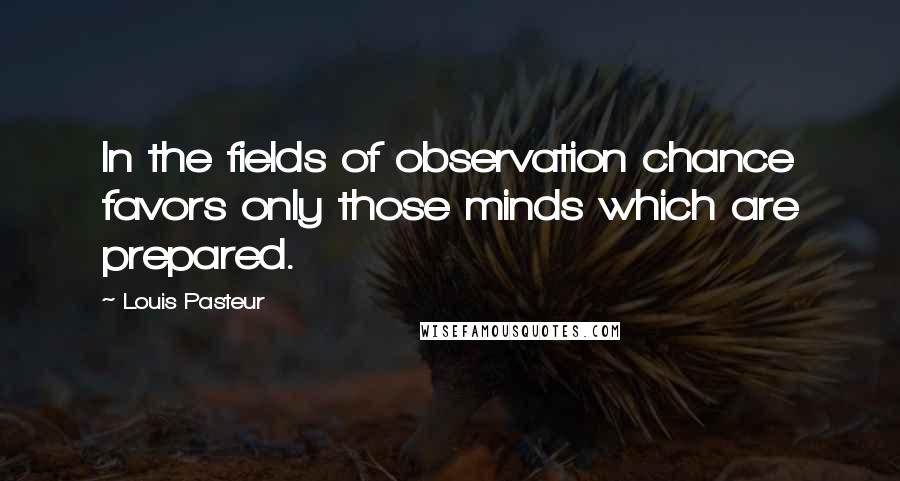 Louis Pasteur Quotes: In the fields of observation chance favors only those minds which are prepared.