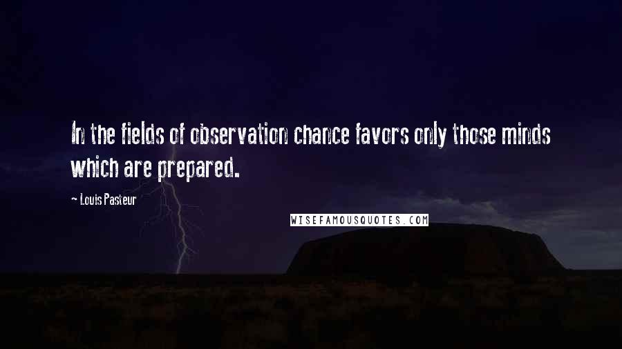 Louis Pasteur Quotes: In the fields of observation chance favors only those minds which are prepared.