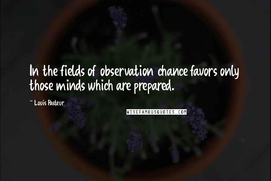 Louis Pasteur Quotes: In the fields of observation chance favors only those minds which are prepared.