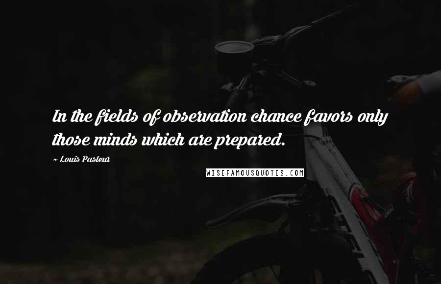 Louis Pasteur Quotes: In the fields of observation chance favors only those minds which are prepared.