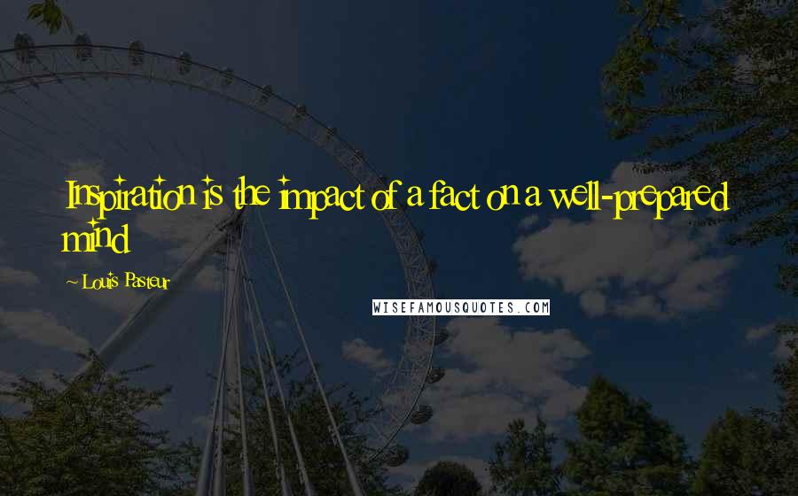 Louis Pasteur Quotes: Inspiration is the impact of a fact on a well-prepared mind