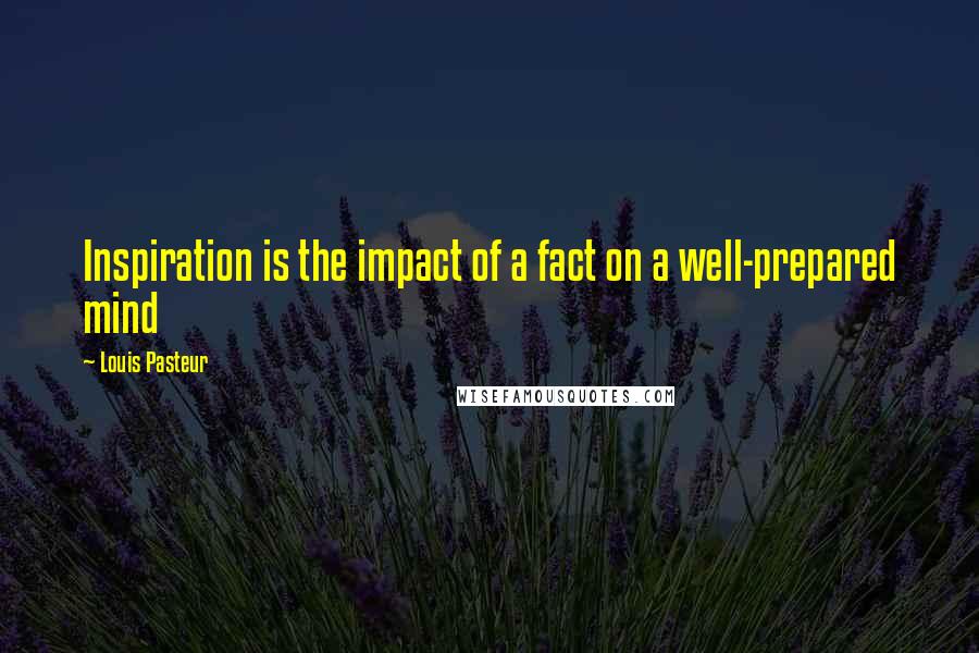Louis Pasteur Quotes: Inspiration is the impact of a fact on a well-prepared mind