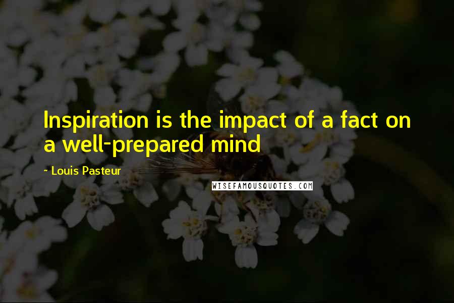 Louis Pasteur Quotes: Inspiration is the impact of a fact on a well-prepared mind