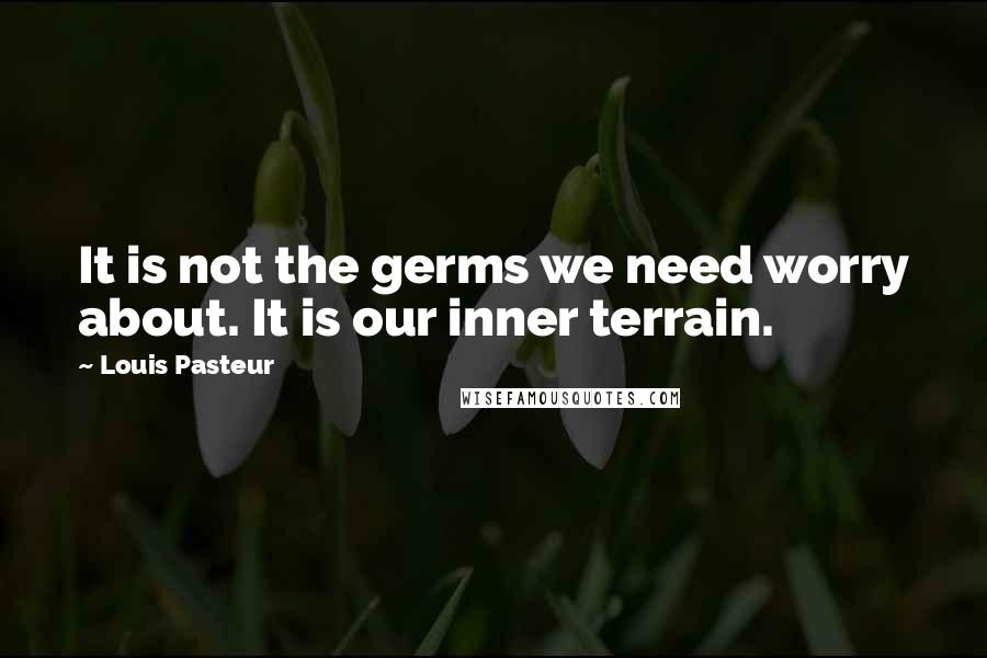 Louis Pasteur Quotes: It is not the germs we need worry about. It is our inner terrain.