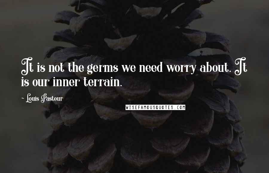 Louis Pasteur Quotes: It is not the germs we need worry about. It is our inner terrain.