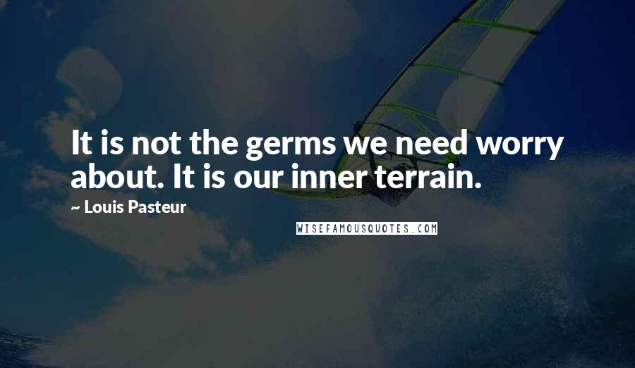 Louis Pasteur Quotes: It is not the germs we need worry about. It is our inner terrain.