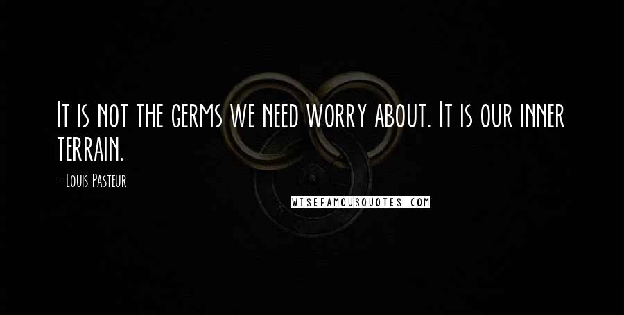 Louis Pasteur Quotes: It is not the germs we need worry about. It is our inner terrain.