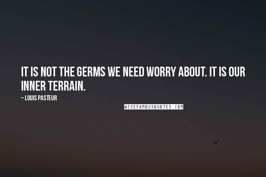 Louis Pasteur Quotes: It is not the germs we need worry about. It is our inner terrain.