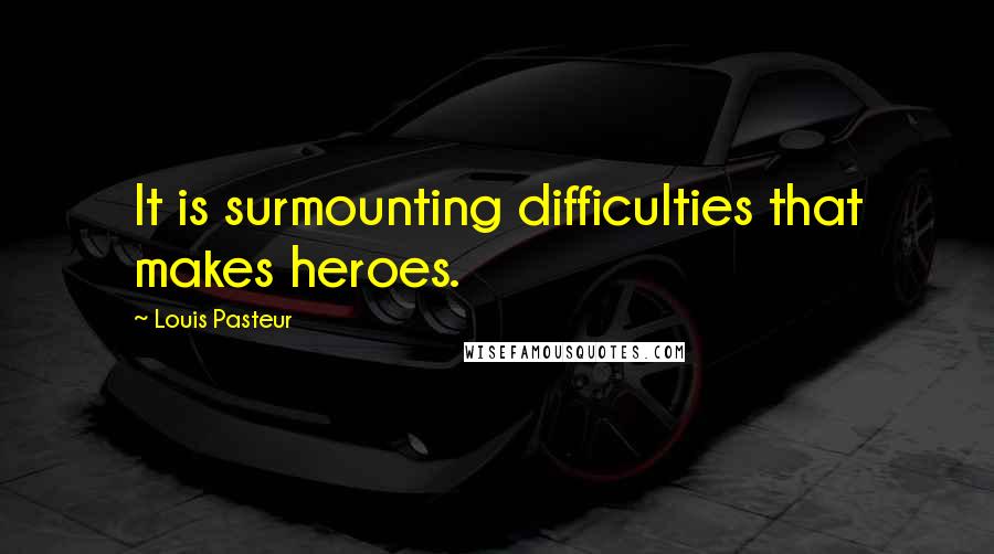 Louis Pasteur Quotes: It is surmounting difficulties that makes heroes.