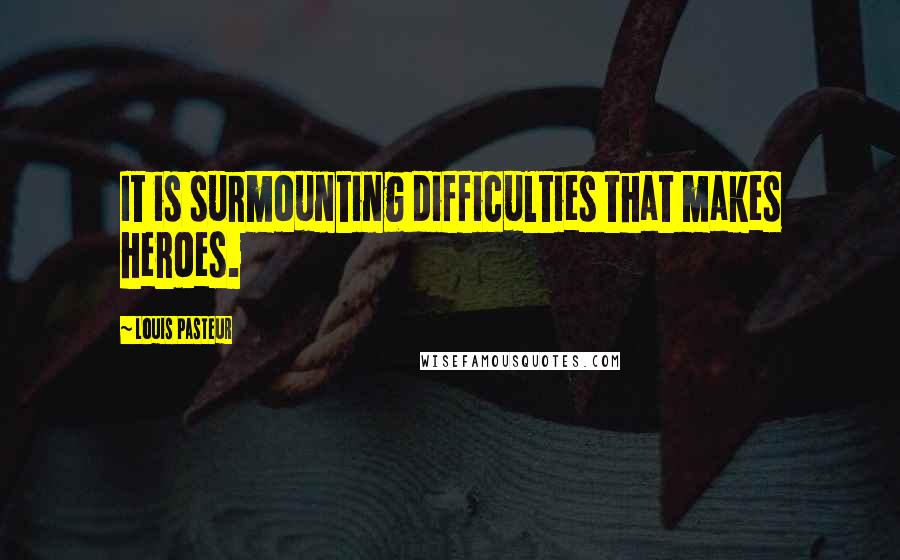 Louis Pasteur Quotes: It is surmounting difficulties that makes heroes.