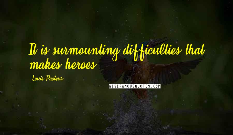 Louis Pasteur Quotes: It is surmounting difficulties that makes heroes.