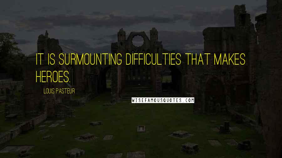 Louis Pasteur Quotes: It is surmounting difficulties that makes heroes.