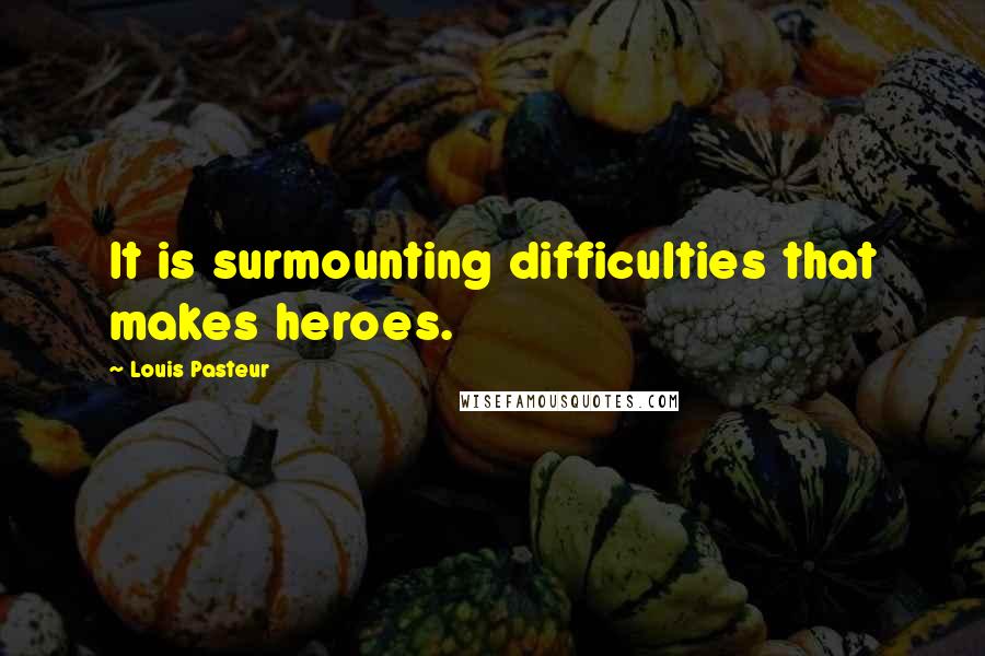 Louis Pasteur Quotes: It is surmounting difficulties that makes heroes.