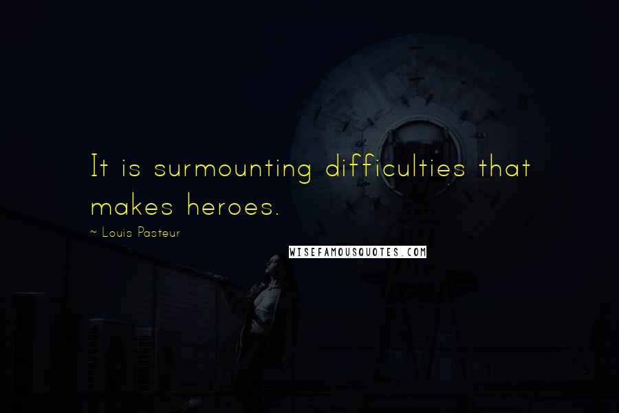 Louis Pasteur Quotes: It is surmounting difficulties that makes heroes.