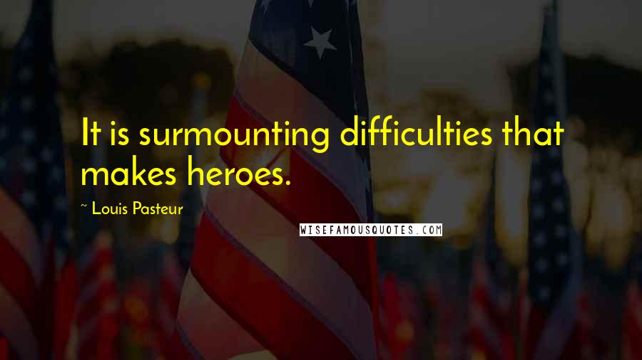 Louis Pasteur Quotes: It is surmounting difficulties that makes heroes.