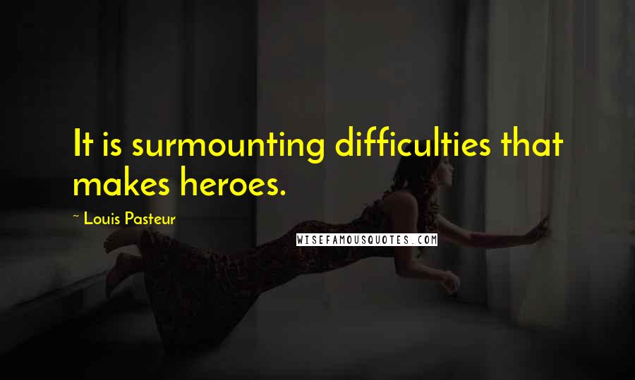 Louis Pasteur Quotes: It is surmounting difficulties that makes heroes.