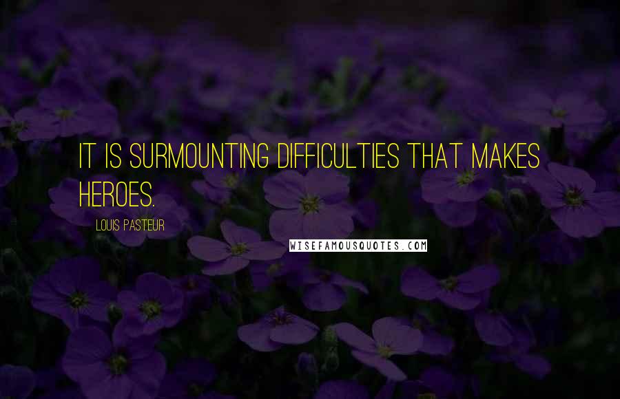 Louis Pasteur Quotes: It is surmounting difficulties that makes heroes.