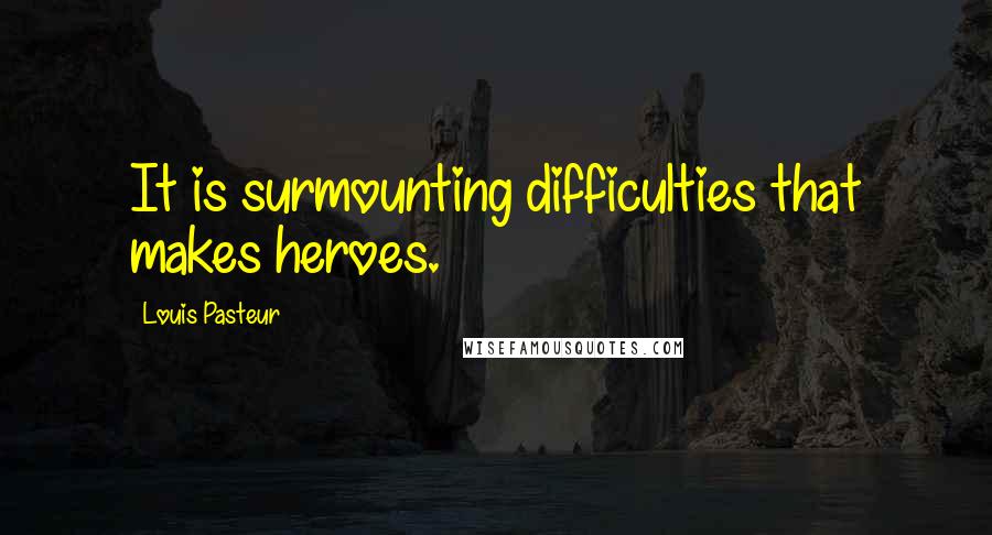 Louis Pasteur Quotes: It is surmounting difficulties that makes heroes.