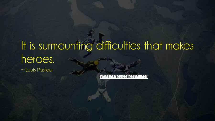 Louis Pasteur Quotes: It is surmounting difficulties that makes heroes.