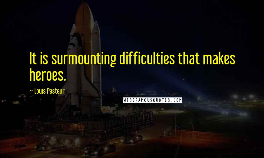 Louis Pasteur Quotes: It is surmounting difficulties that makes heroes.