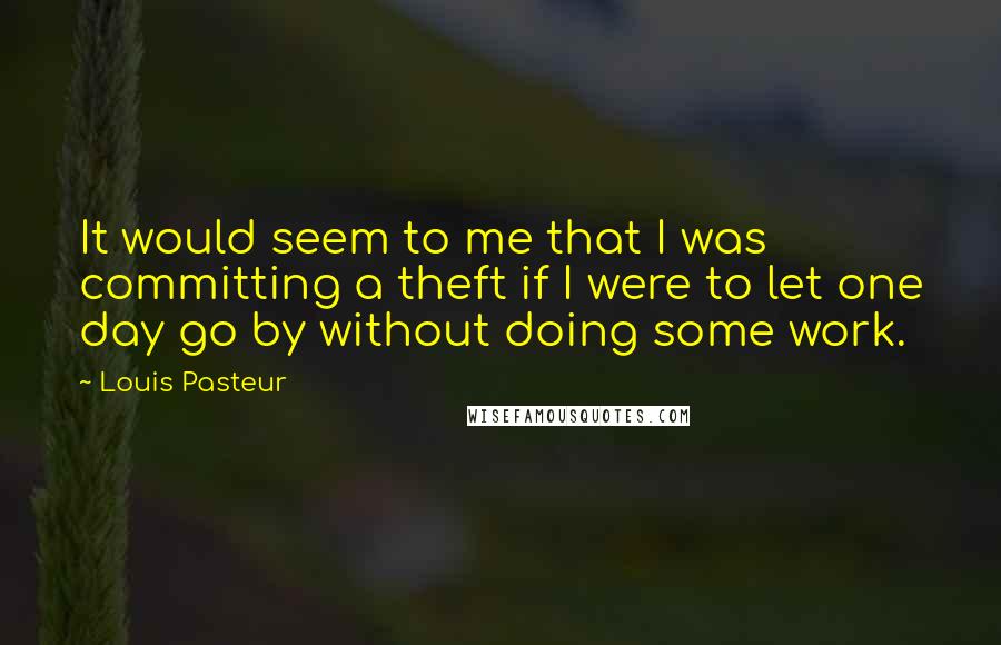 Louis Pasteur Quotes: It would seem to me that I was committing a theft if I were to let one day go by without doing some work.