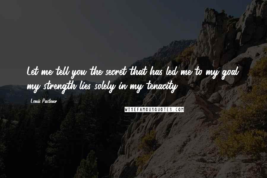 Louis Pasteur Quotes: Let me tell you the secret that has led me to my goal: my strength lies solely in my tenacity.