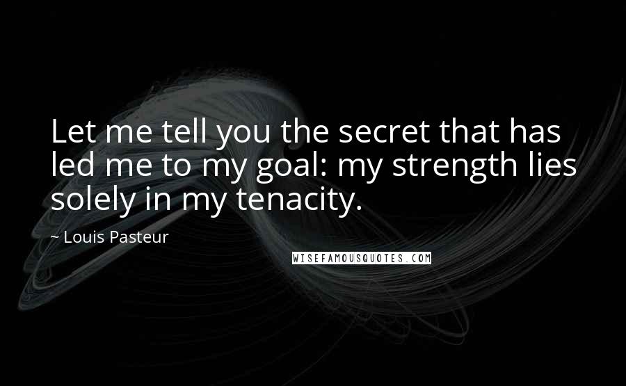 Louis Pasteur Quotes: Let me tell you the secret that has led me to my goal: my strength lies solely in my tenacity.