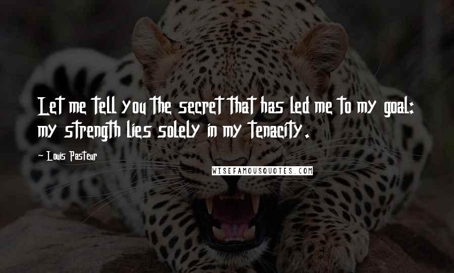 Louis Pasteur Quotes: Let me tell you the secret that has led me to my goal: my strength lies solely in my tenacity.