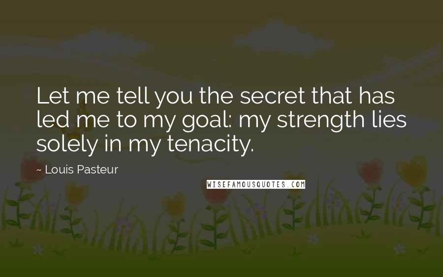 Louis Pasteur Quotes: Let me tell you the secret that has led me to my goal: my strength lies solely in my tenacity.