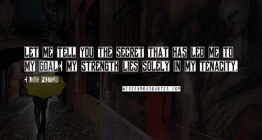 Louis Pasteur Quotes: Let me tell you the secret that has led me to my goal: my strength lies solely in my tenacity.