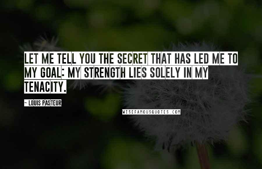 Louis Pasteur Quotes: Let me tell you the secret that has led me to my goal: my strength lies solely in my tenacity.