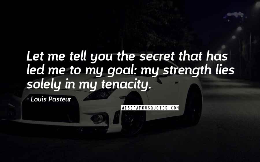 Louis Pasteur Quotes: Let me tell you the secret that has led me to my goal: my strength lies solely in my tenacity.