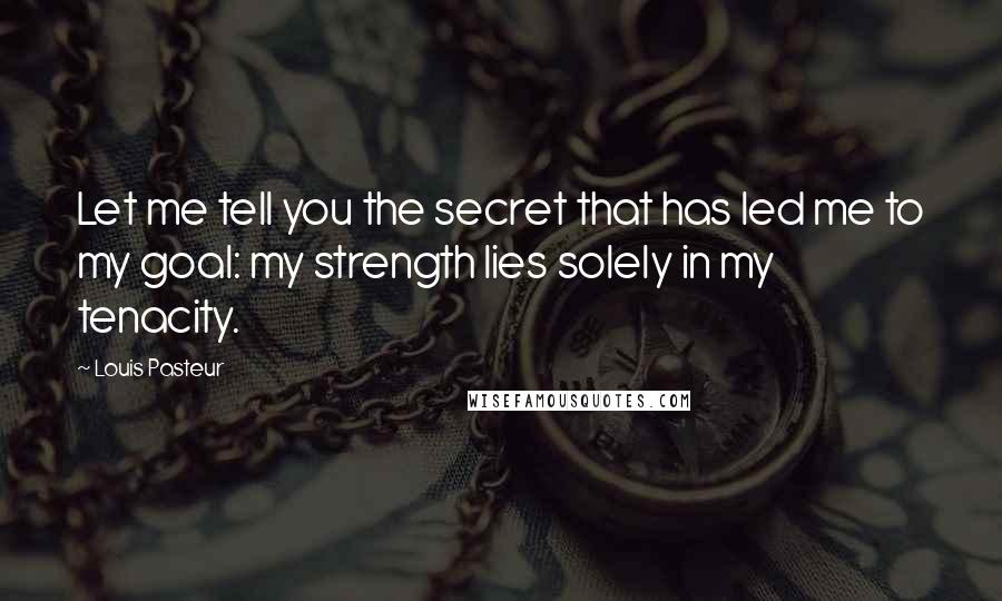 Louis Pasteur Quotes: Let me tell you the secret that has led me to my goal: my strength lies solely in my tenacity.